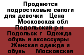 Продаются подростковые сапоги для девочки › Цена ­ 3 500 - Московская обл., Подольский р-н, Подольск г. Одежда, обувь и аксессуары » Женская одежда и обувь   . Московская обл.